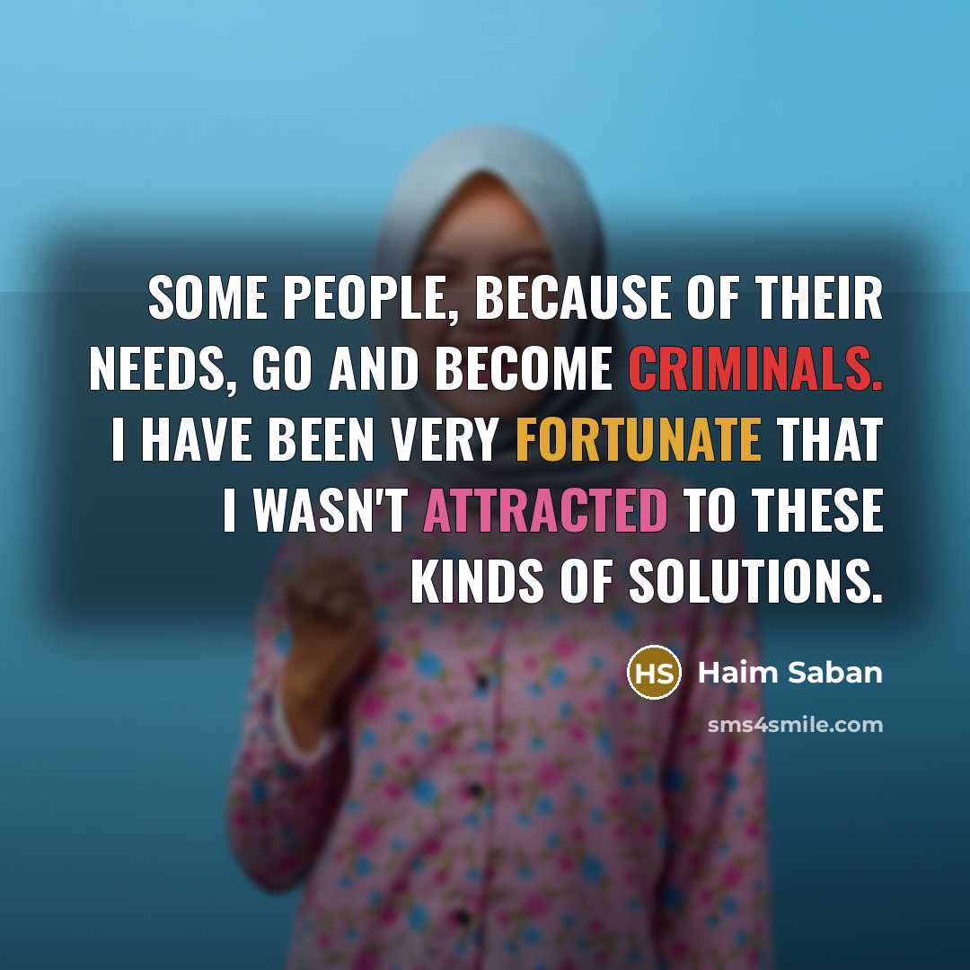 “Some people, because of their needs, go and become criminals. I have been very fortunate that I wasn't attracted to these kinds of solutions.” quote by Haim Saban