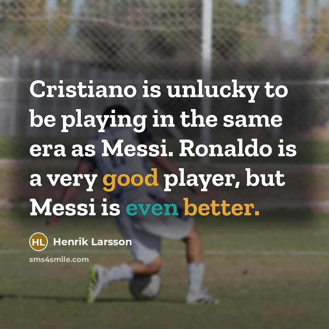 “Cristiano is unlucky to be playing in the same era as Messi. Ronaldo is a very good player, but Messi is even better.” quote by Henrik Larsson