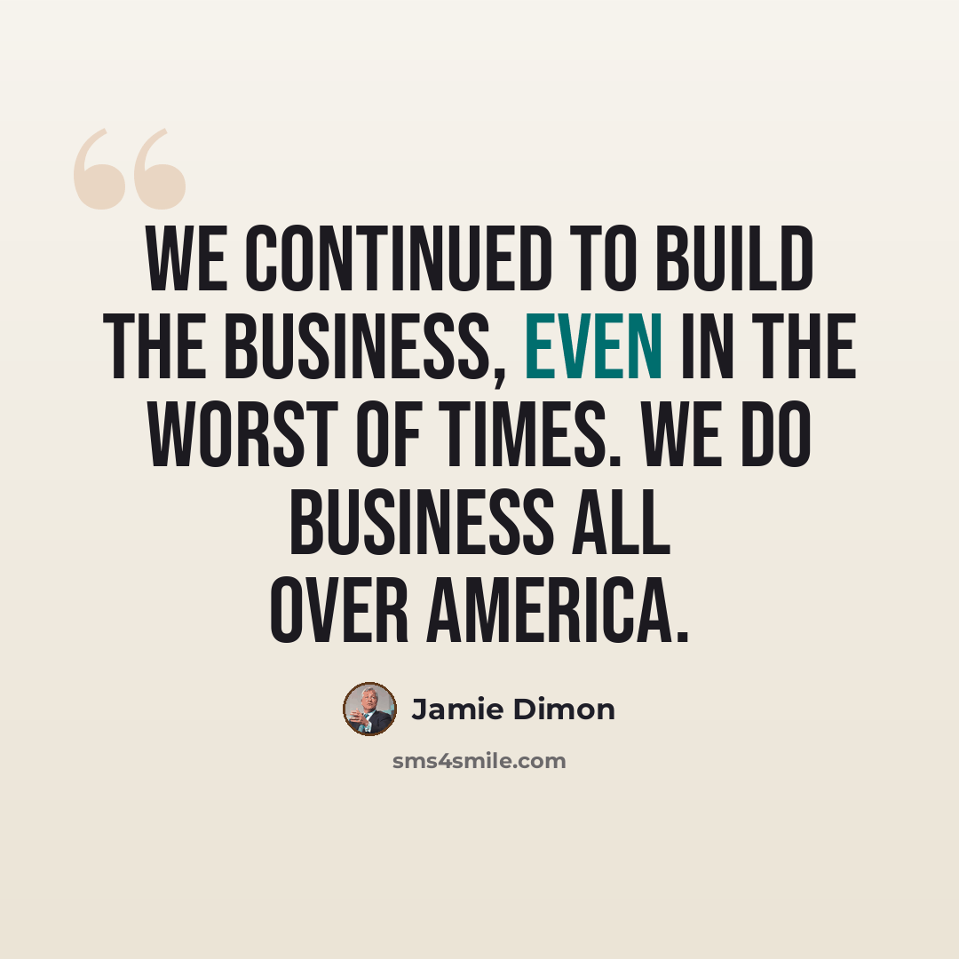 “We continued to build the business, even in the worst of times. We do business all over America.” quote by Jamie Dimon