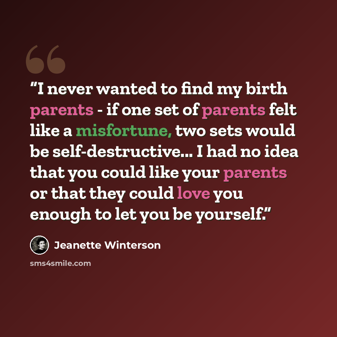 “I never wanted to find my birth parents - if one set of parents felt like a misfortune, two sets would be self-destructive... I had no idea that you could like your parents or that they could love you enough to let you be yourself.” quote by Jeanette Winterson