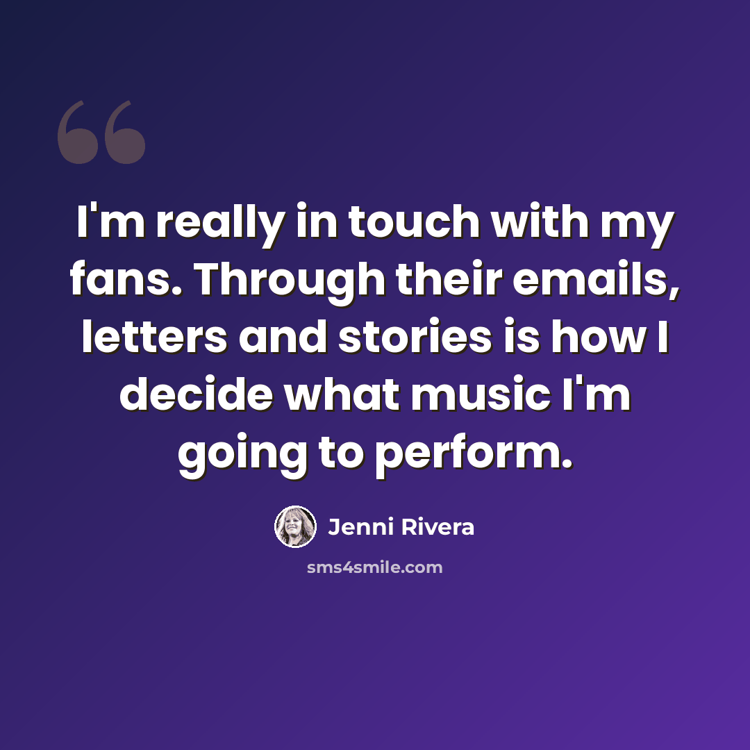 “I'm really in touch with my fans. Through their emails, letters and stories is how I decide what music I'm going to perform.” quote by Jenni Rivera