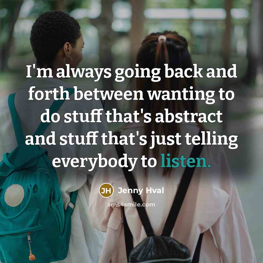 “I'm always going back and forth between wanting to do stuff that's abstract and stuff that's just telling everybody to listen.” quote by Jenny Hval