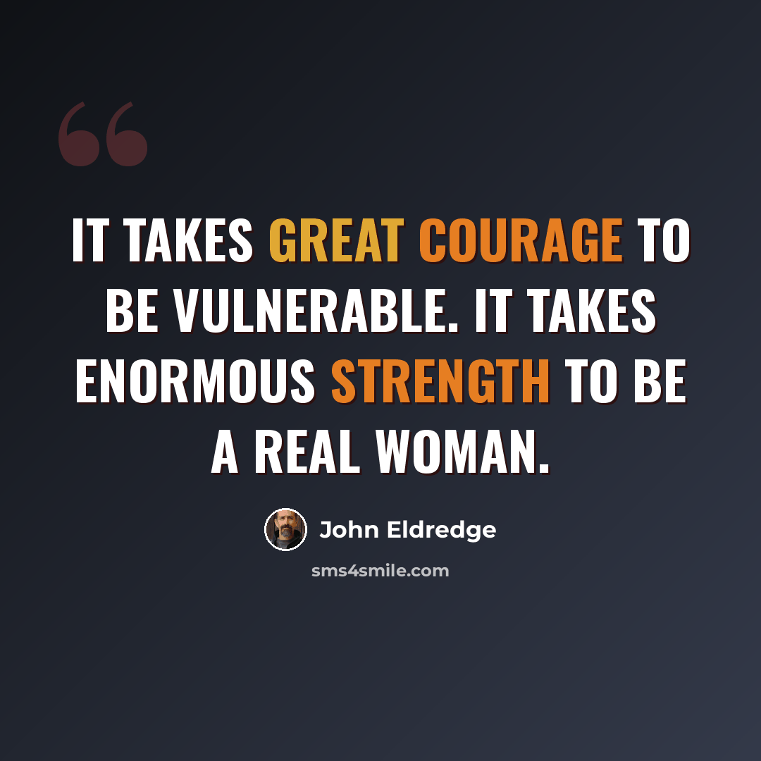 “It takes great courage to be vulnerable. It takes enormous strength to be a real woman.” quote by John Eldredge