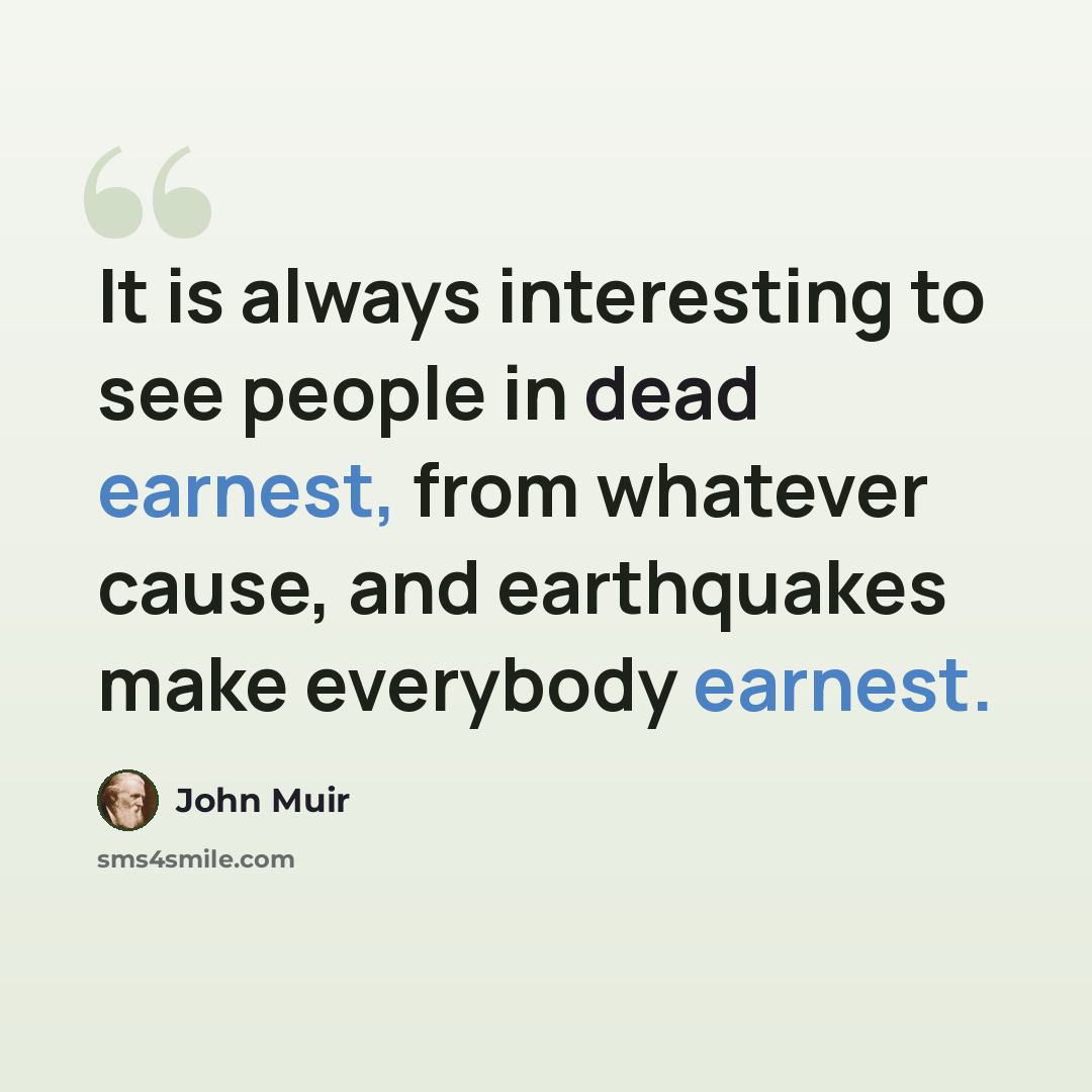 “It is always interesting to see people in dead earnest, from whatever cause, and earthquakes make everybody earnest.” quote by John Muir