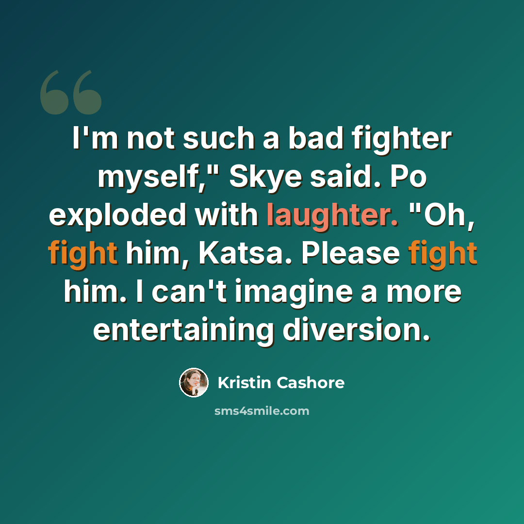 “I'm not such a bad fighter myself," Skye said. Po exploded with laughter. "Oh, fight him, Katsa. Please fight him. I can't imagine a more entertaining diversion.” quote by Kristin Cashore