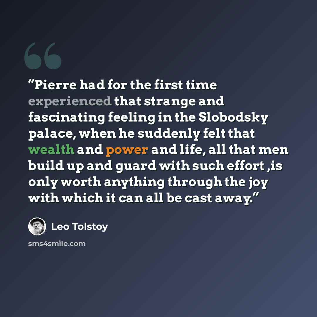 “Pierre had for the first time experienced that strange and fascinating feeling in the Slobodsky palace, when he suddenly felt that wealth and power and life, all that men build up and guard with such effort ,is only worth anything through the joy with which it can all be cast away.” quote by Leo Tolstoy