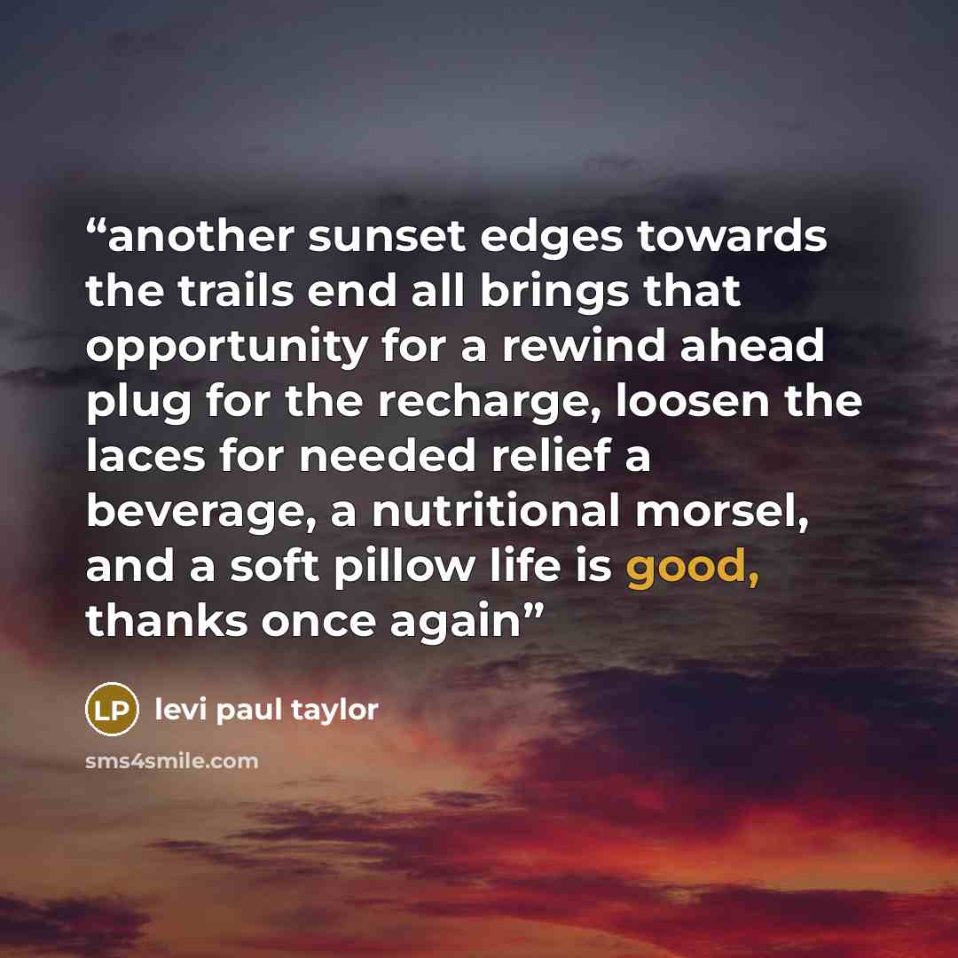 “another sunset edges towards the trails end all brings that opportunity for a rewind ahead plug for the recharge, loosen the laces for needed relief a beverage, a nutritional morsel, and a soft pillow life is good, thanks once again” quote by levi paul taylor