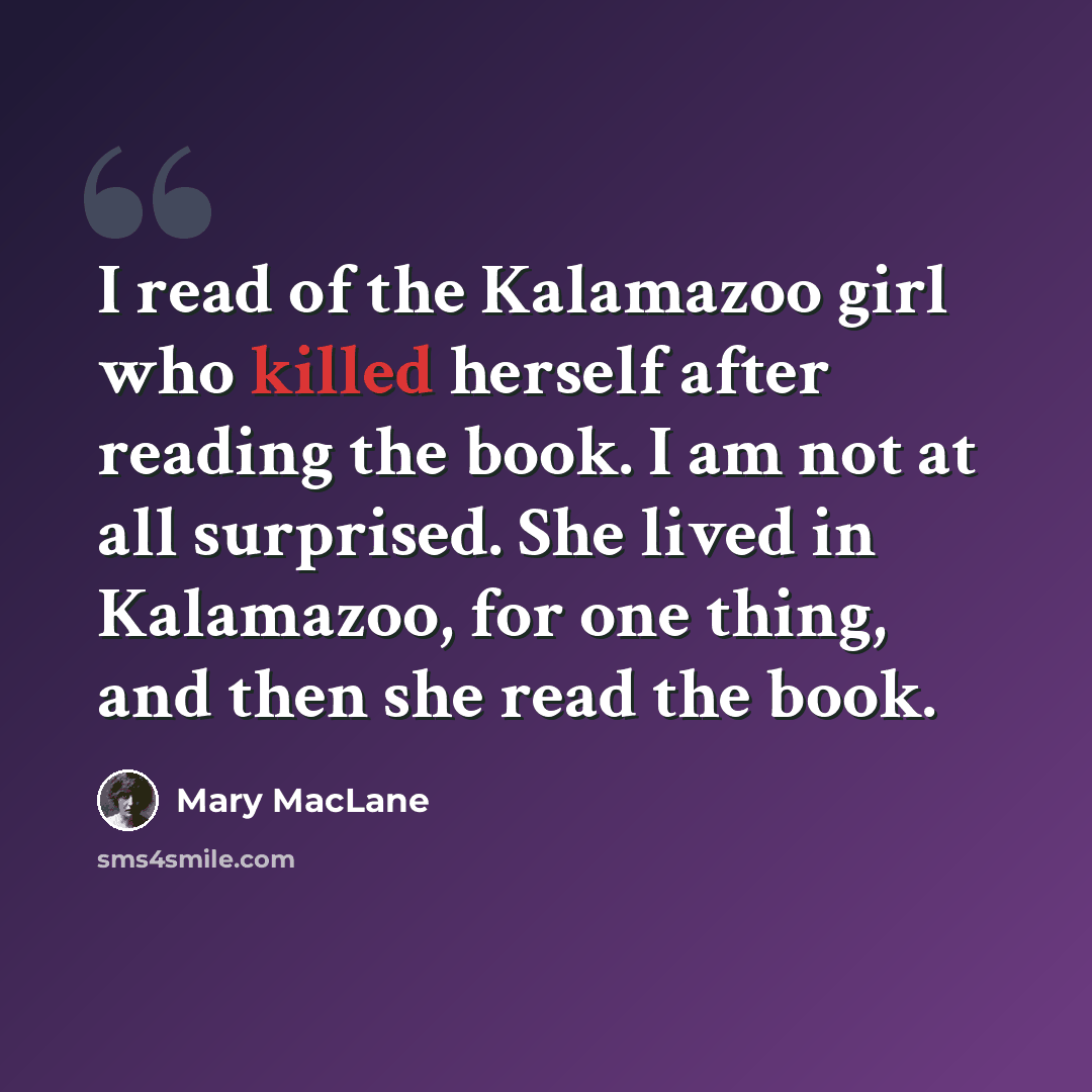 “I read of the Kalamazoo girl who killed herself after reading the book. I am not at all surprised. She lived in Kalamazoo, for one thing, and then she read the book.” quote by Mary MacLane