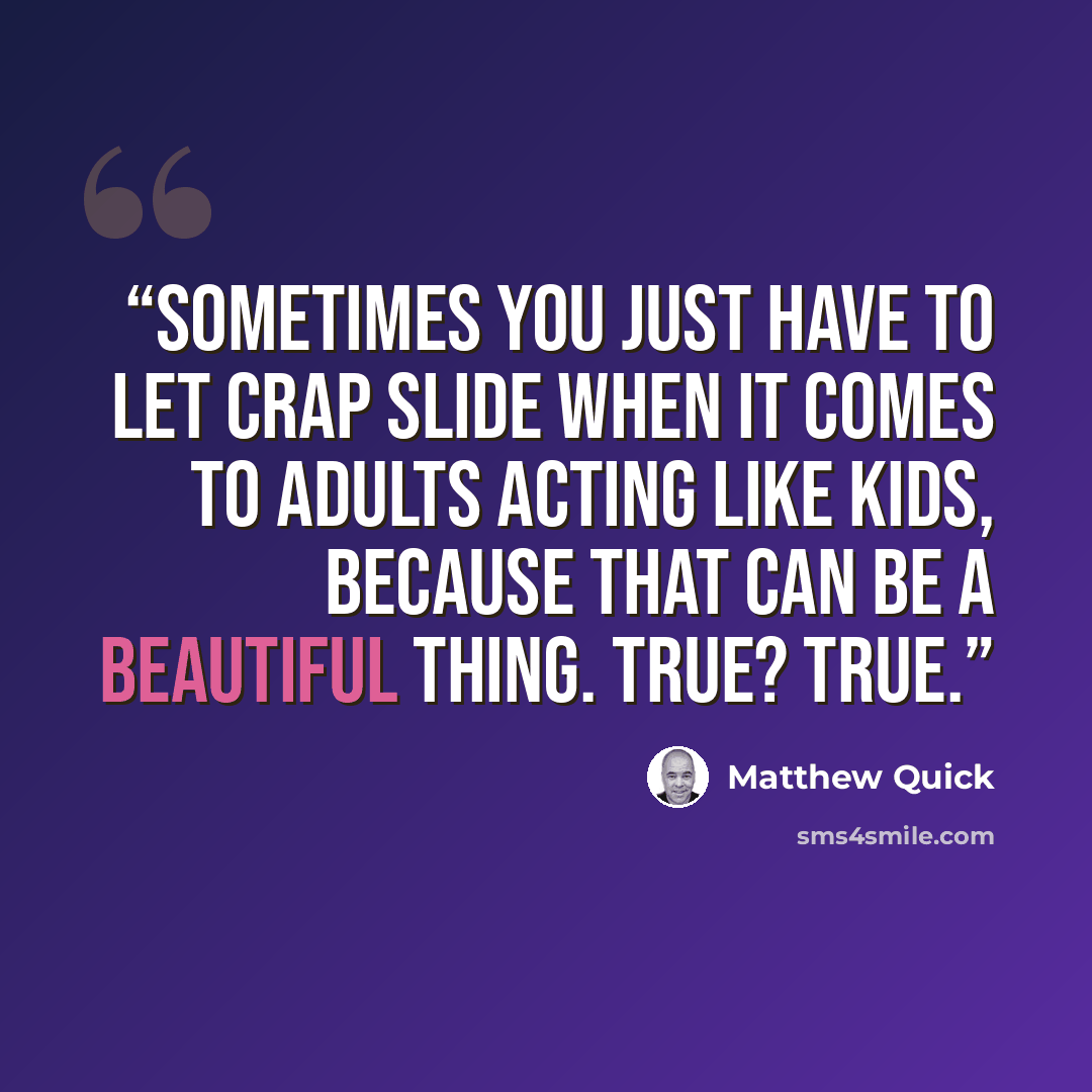 “Sometimes you just have to let crap slide when it comes to adults acting like kids, because that can be a beautiful thing. True? True.” quote by Matthew Quick