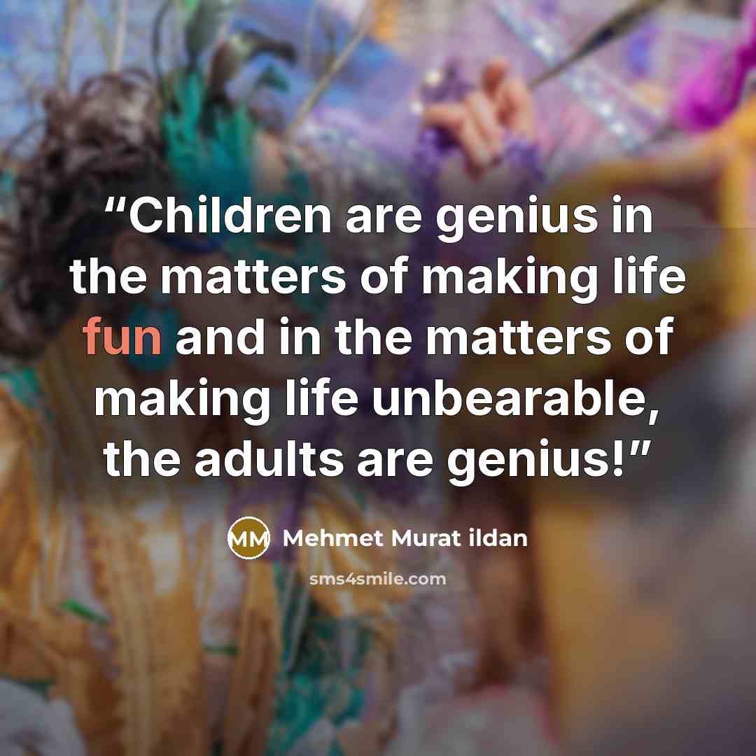 “Children are genius in the matters of making life fun and in the matters of making life unbearable, the adults are genius!” quote by Mehmet Murat ildan