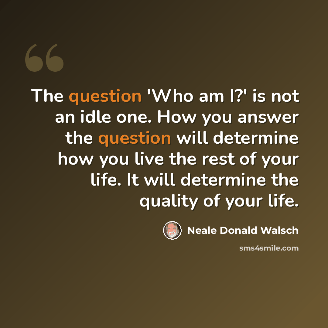 “The question 'Who am I?' is not an idle one. How you answer the question will determine how you live the rest of your life. It will determine the quality of your life.” quote by Neale Donald Walsch