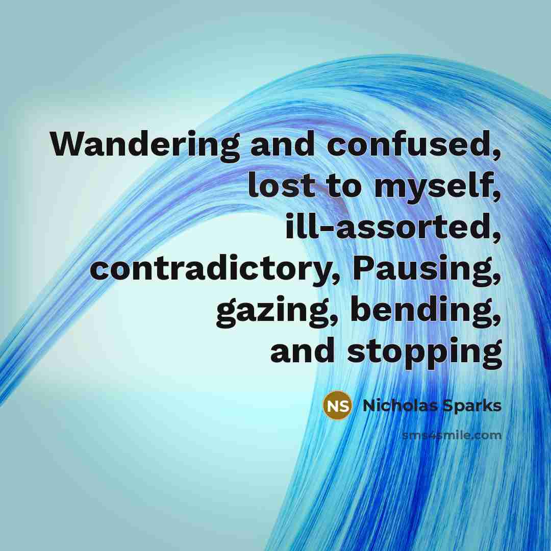 “Wandering and confused, lost to myself, ill-assorted, contradictory, Pausing, gazing, bending, and stopping” quote by Nicholas Sparks