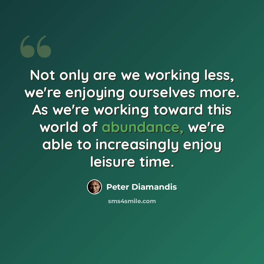 “Not only are we working less, we're enjoying ourselves more. As we're working toward this world of abundance, we're able to increasingly enjoy leisure time.” quote by Peter Diamandis