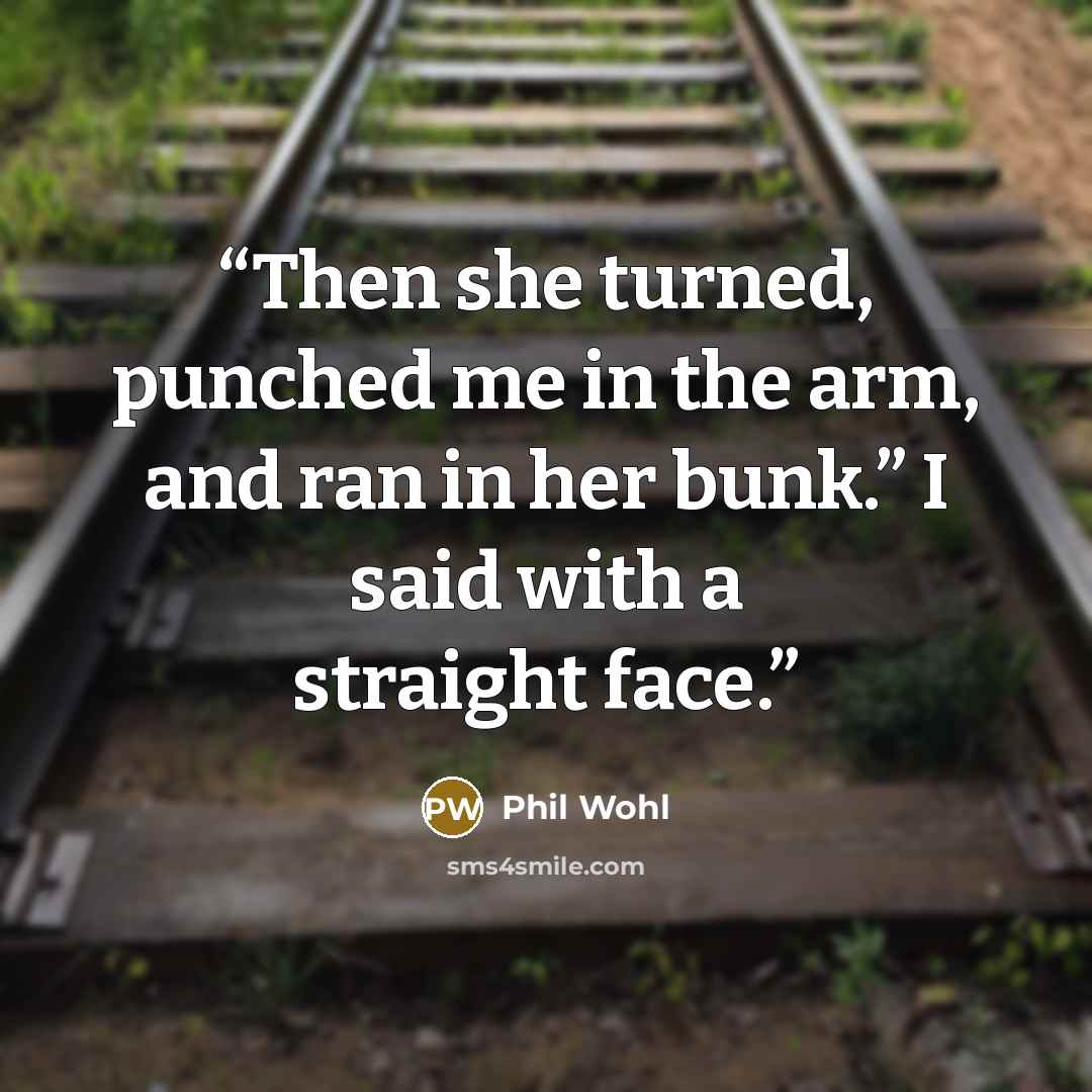 “Then she turned, punched me in the arm, and ran in her bunk.” I said with a straight face.” quote by Phil Wohl