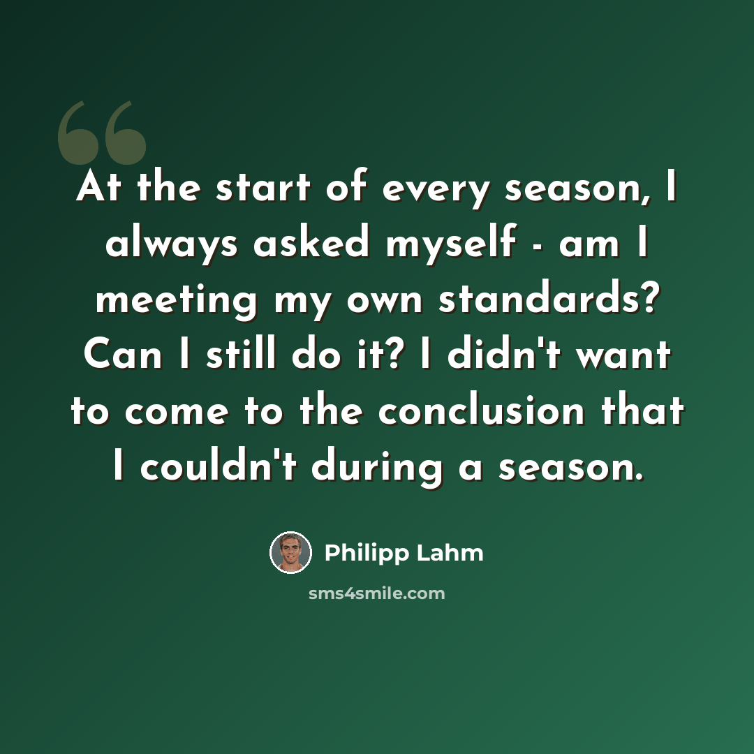 “At the start of every season, I always asked myself - am I meeting my own standards? Can I still do it? I didn't want to come to the conclusion that I couldn't during a season.” quote by Philipp Lahm