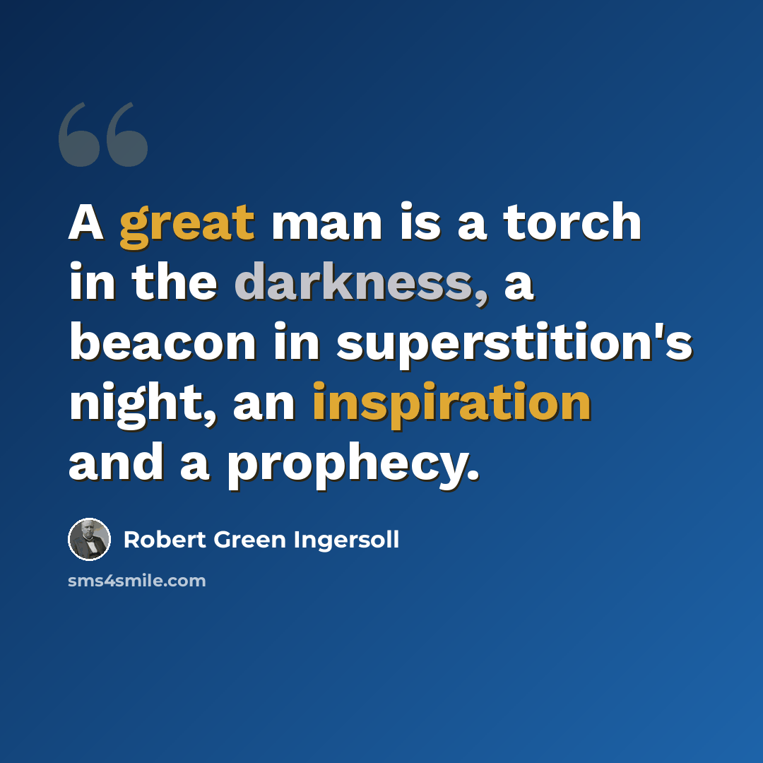 “A great man is a torch in the darkness, a beacon in superstition's night, an inspiration and a prophecy.” quote by Robert Green Ingersoll