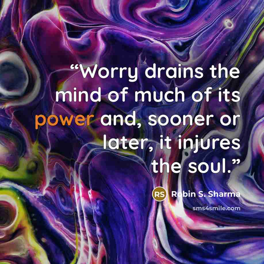 “Worry drains the mind of much of its power and, sooner or later, it injures the soul.” quote by Robin S. Sharma