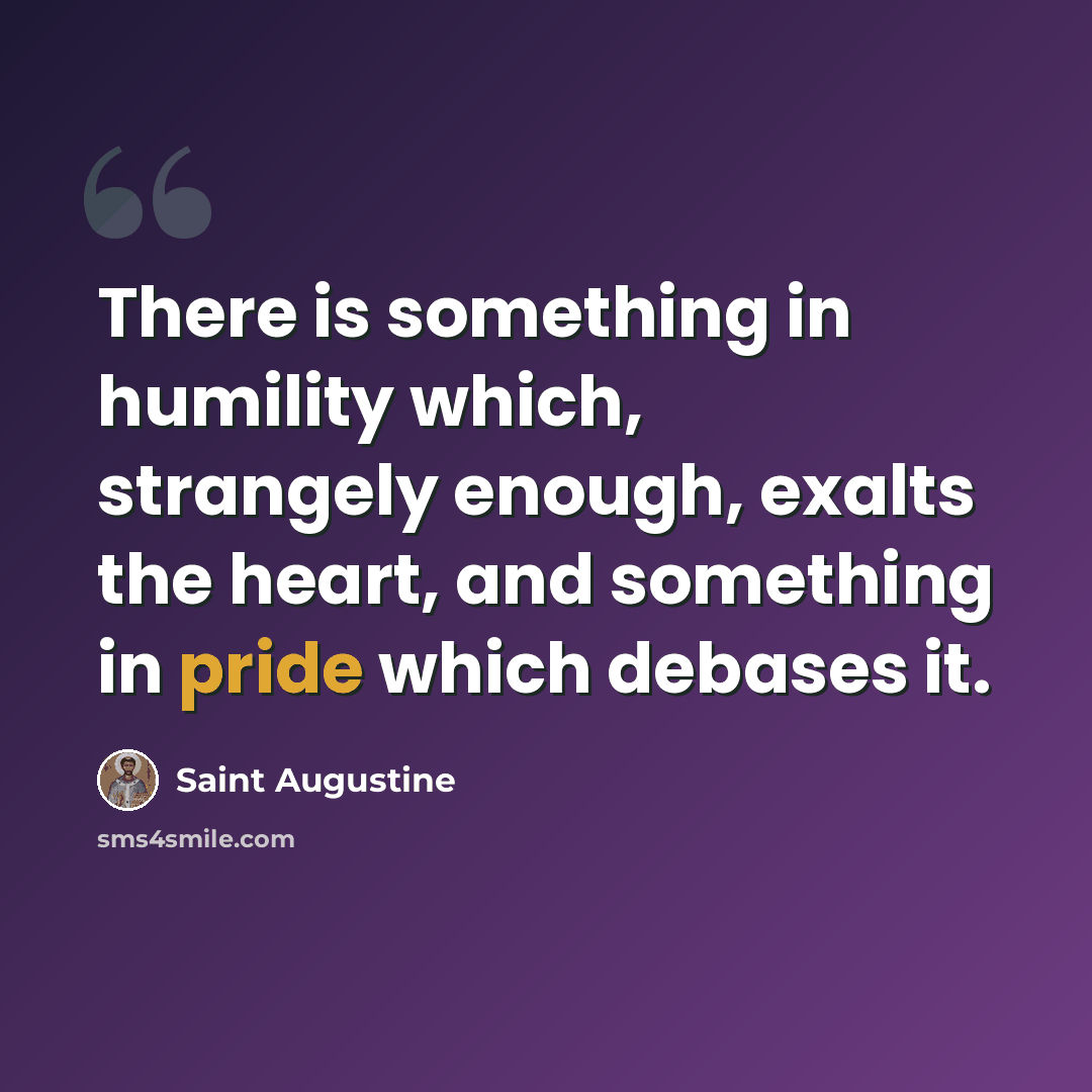“There is something in humility which, strangely enough, exalts the heart, and something in pride which debases it.” quote by Saint Augustine
