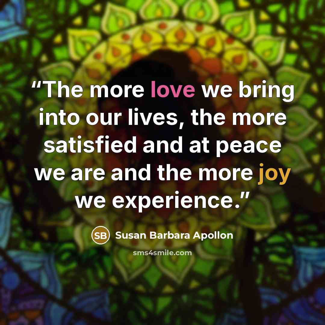 “The more love we bring into our lives, the more satisfied and at peace we are and the more joy we experience.” quote by Susan Barbara Apollon