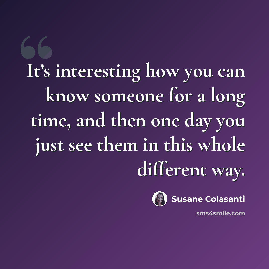 “It’s interesting how you can know someone for a long time, and then one day you just see them in this whole different way.” quote by Susane Colasanti