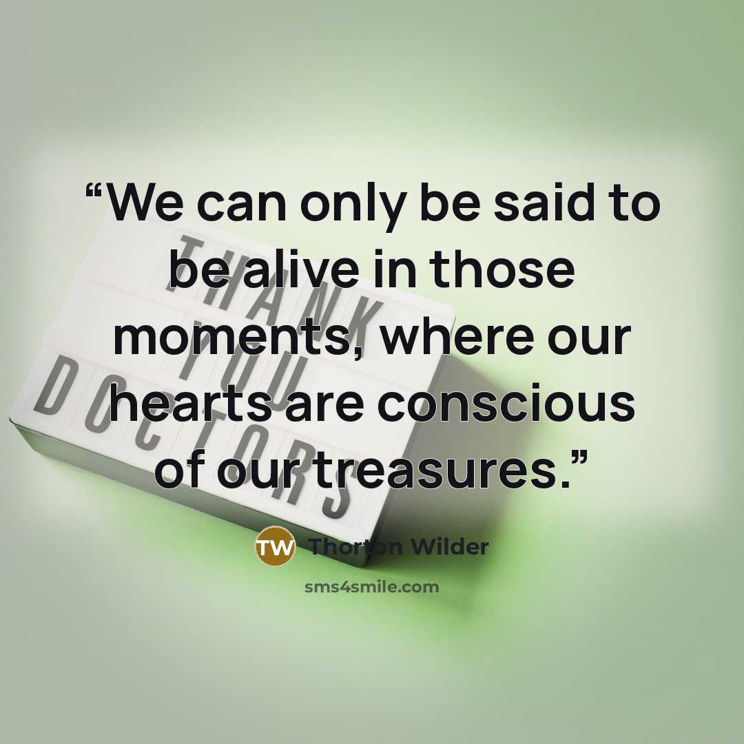 “We can only be said to be alive in those moments, where our hearts are conscious of our treasures.” quote by Thorton Wilder