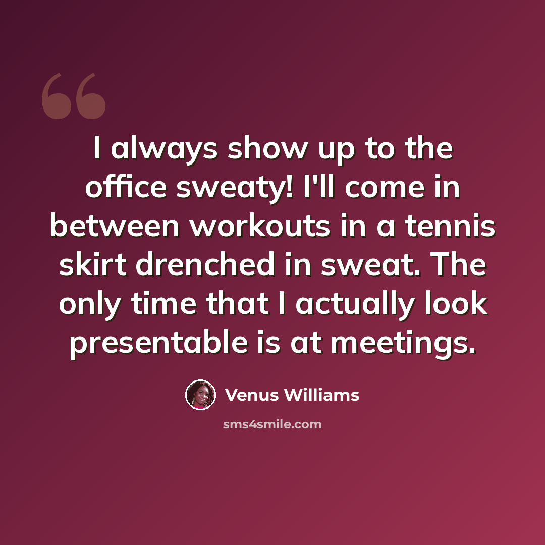 “I always show up to the office sweaty! I'll come in between workouts in a tennis skirt drenched in sweat. The only time that I actually look presentable is at meetings.” quote by Venus Williams