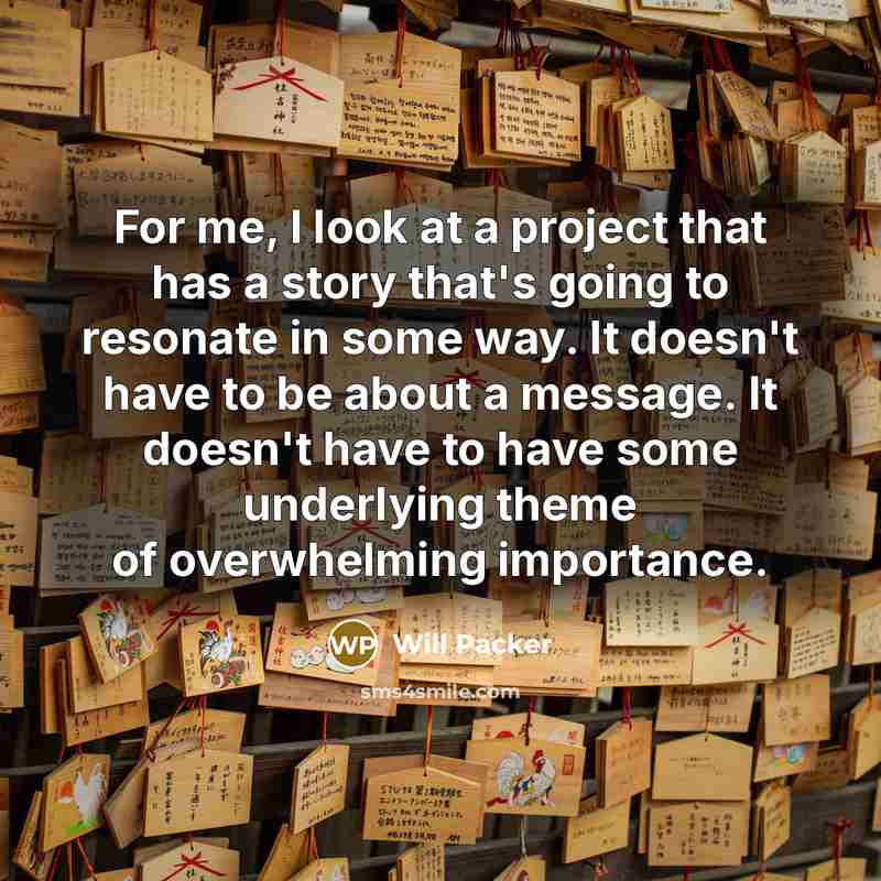 “For me, I look at a project that has a story that's going to resonate in some way. It doesn't have to be about a message. It doesn't have to have some underlying theme of overwhelming importance.” quote by Will Packer