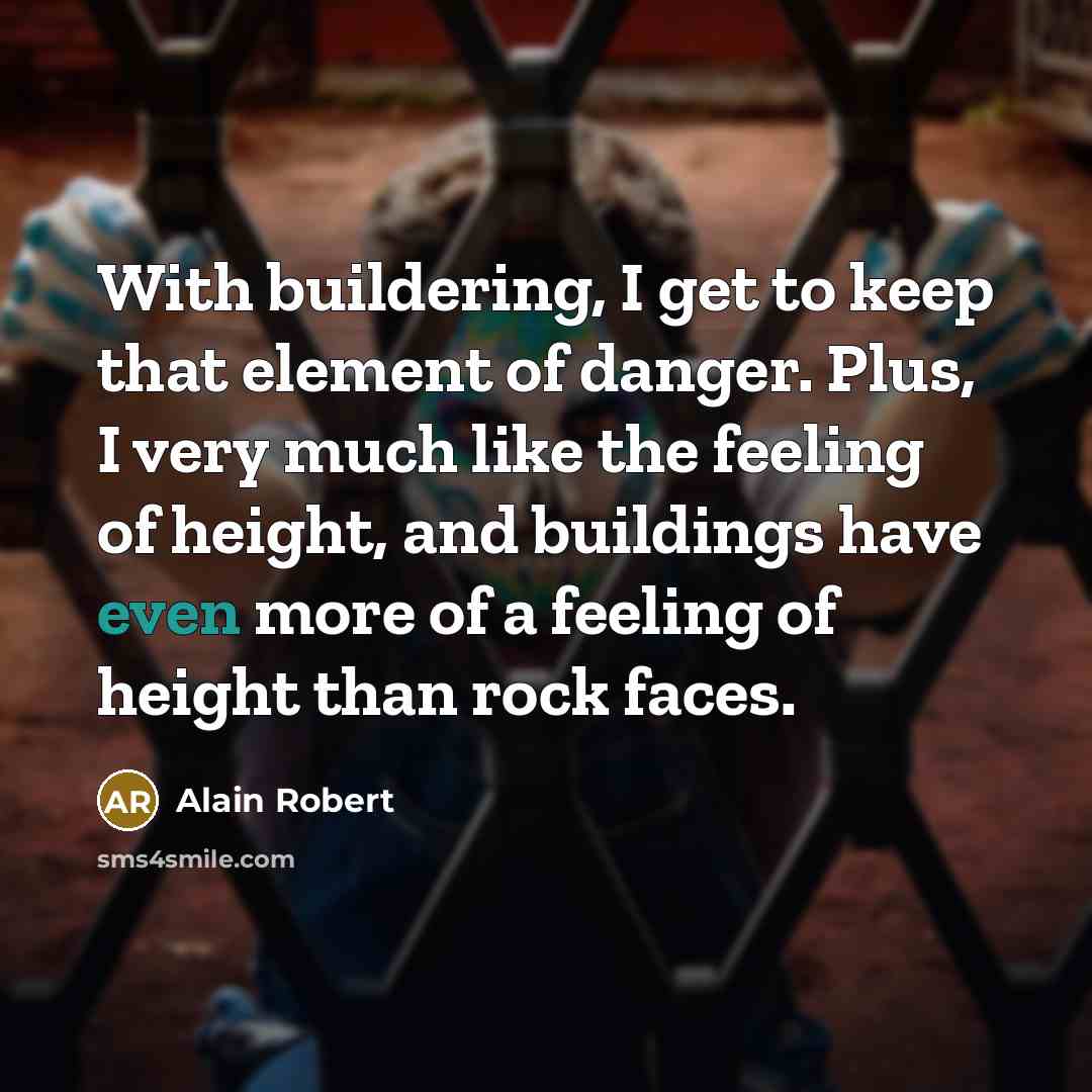“With buildering, I get to keep that element of danger. Plus, I very much like the feeling of height, and buildings have even more of a feeling of height than rock faces.” quote by Alain Robert