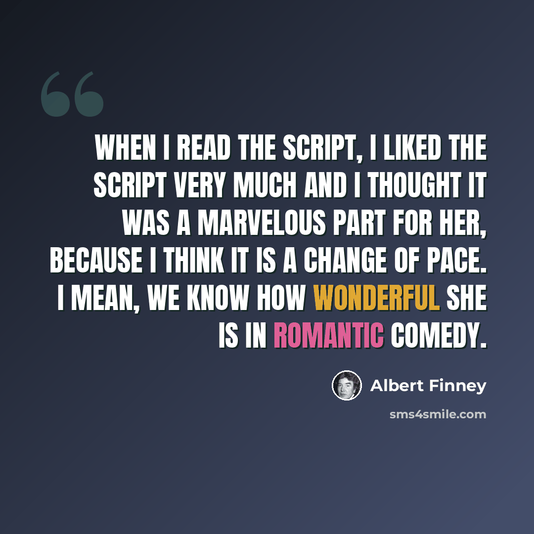 “When I read the script, I liked the script very much and I thought it was a marvelous part for her, because I think it is a change of pace. I mean, we know how wonderful she is in romantic comedy.” quote by Albert Finney