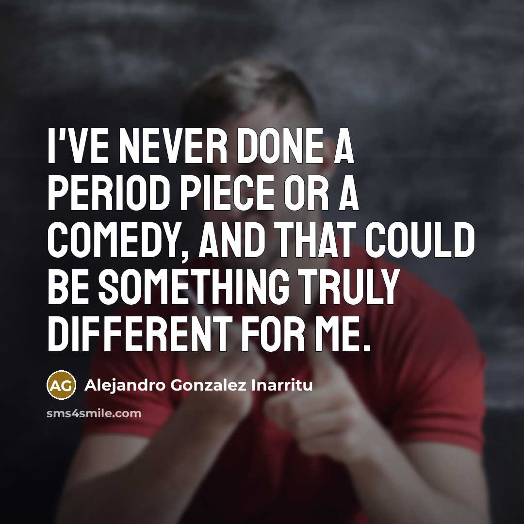 “I've never done a period piece or a comedy, and that could be something truly different for me.” quote by Alejandro Gonzalez Inarritu