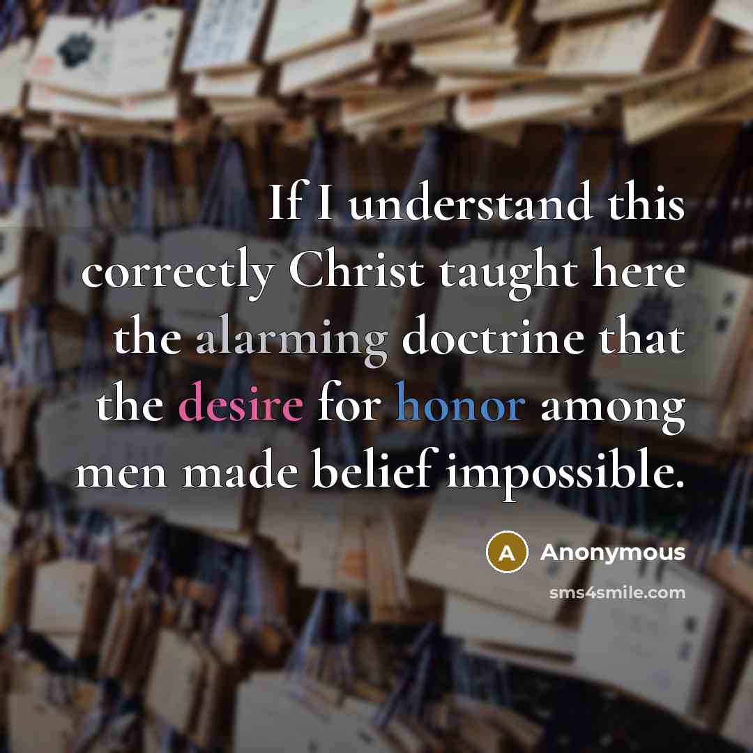 “If I understand this correctly Christ taught here the alarming doctrine that the desire for honor among men made belief impossible.” quote by Anonymous
