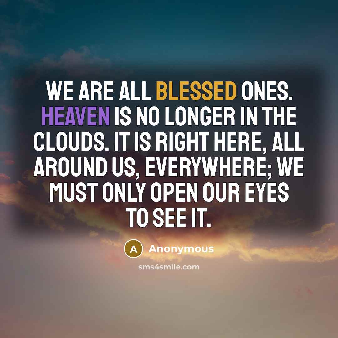 “We are all blessed ones. Heaven is no longer in the clouds. It is right here, all around us, everywhere; we must only open our eyes to see it.” quote by Anonymous