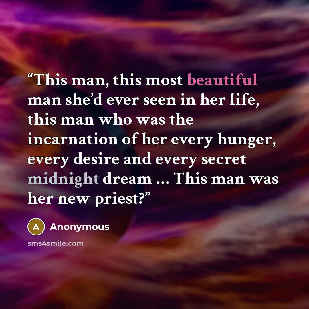 “This man, this most beautiful man she’d ever seen in her life, this man who was the incarnation of her every hunger, every desire and every secret midnight dream … This man was her new priest?” quote by Anonymous