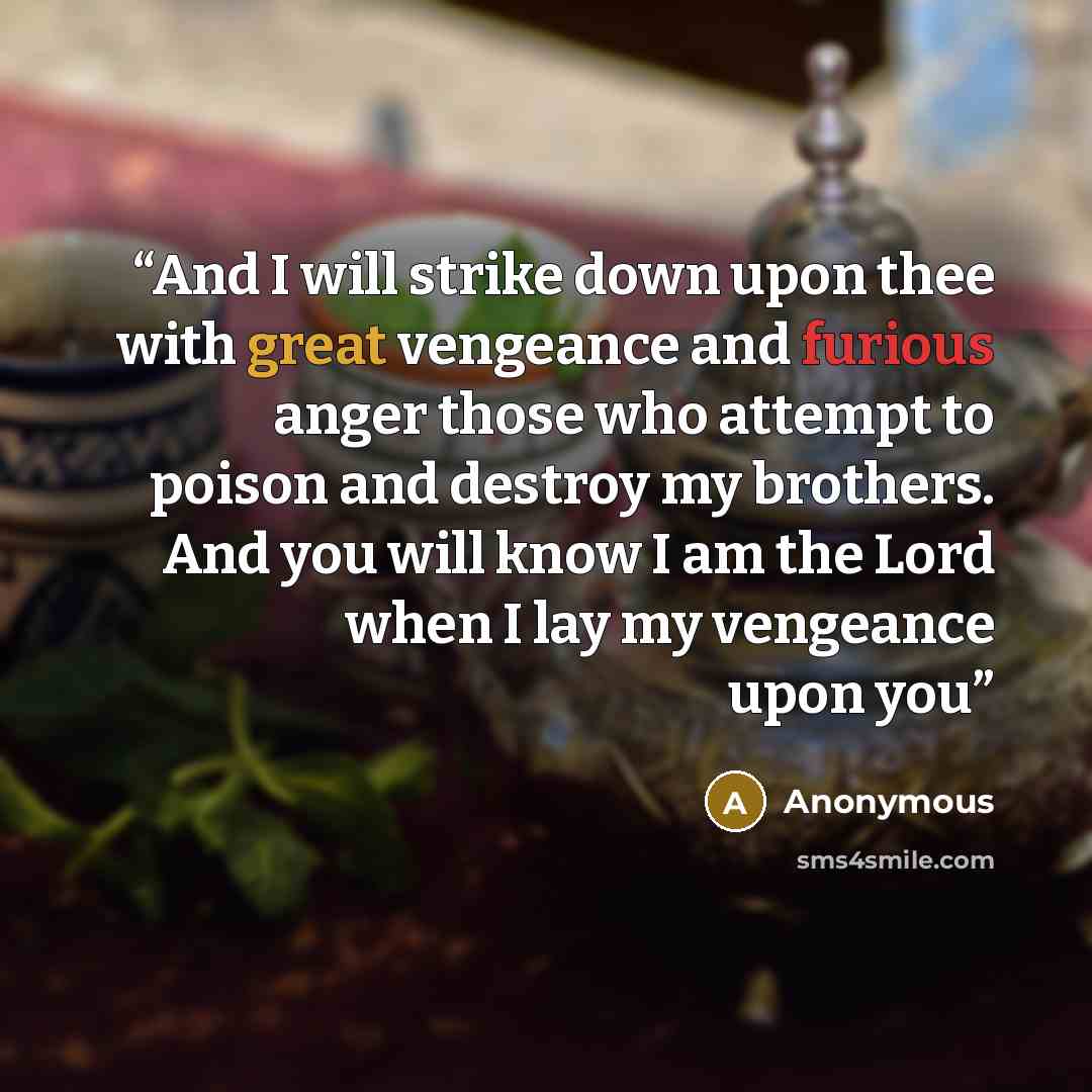 “And I will strike down upon thee with great vengeance and furious anger those who attempt to poison and destroy my brothers. And you will know I am the Lord when I lay my vengeance upon you” quote by Anonymous