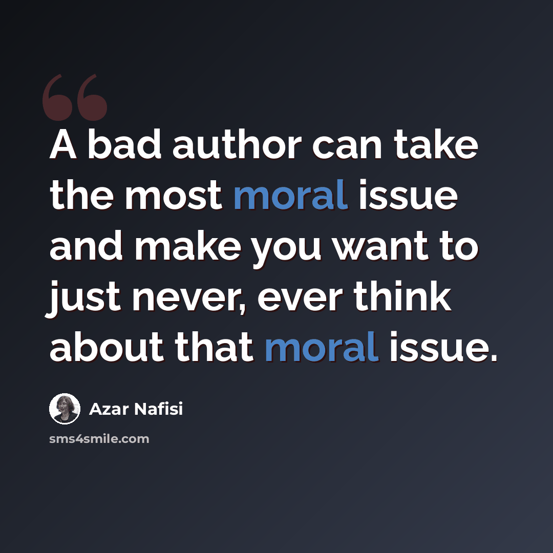 “A bad author can take the most moral issue and make you want to just never, ever think about that moral issue.” quote by Azar Nafisi