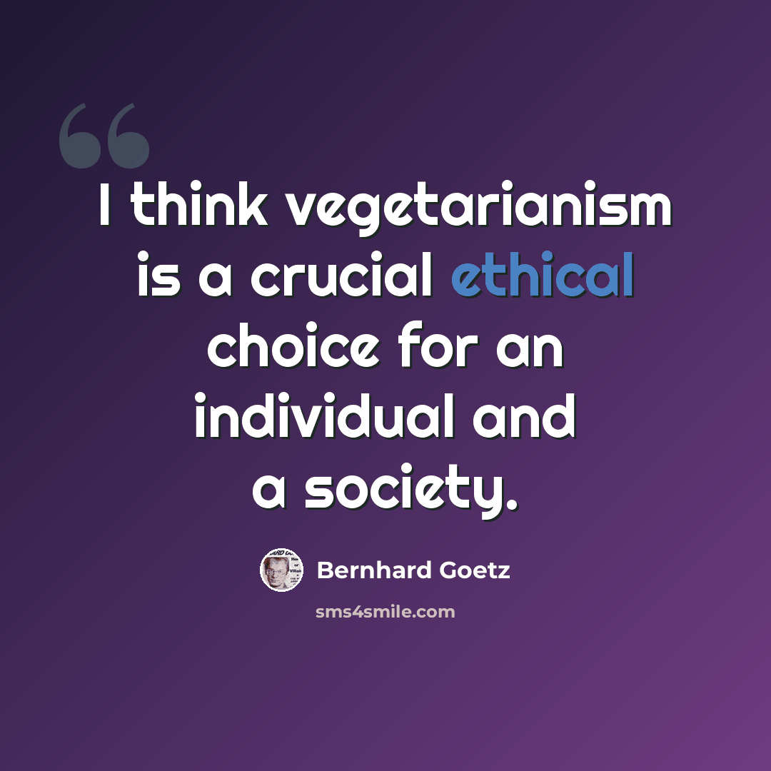 “I think vegetarianism is a crucial ethical choice for an individual and a society.” quote by Bernhard Goetz