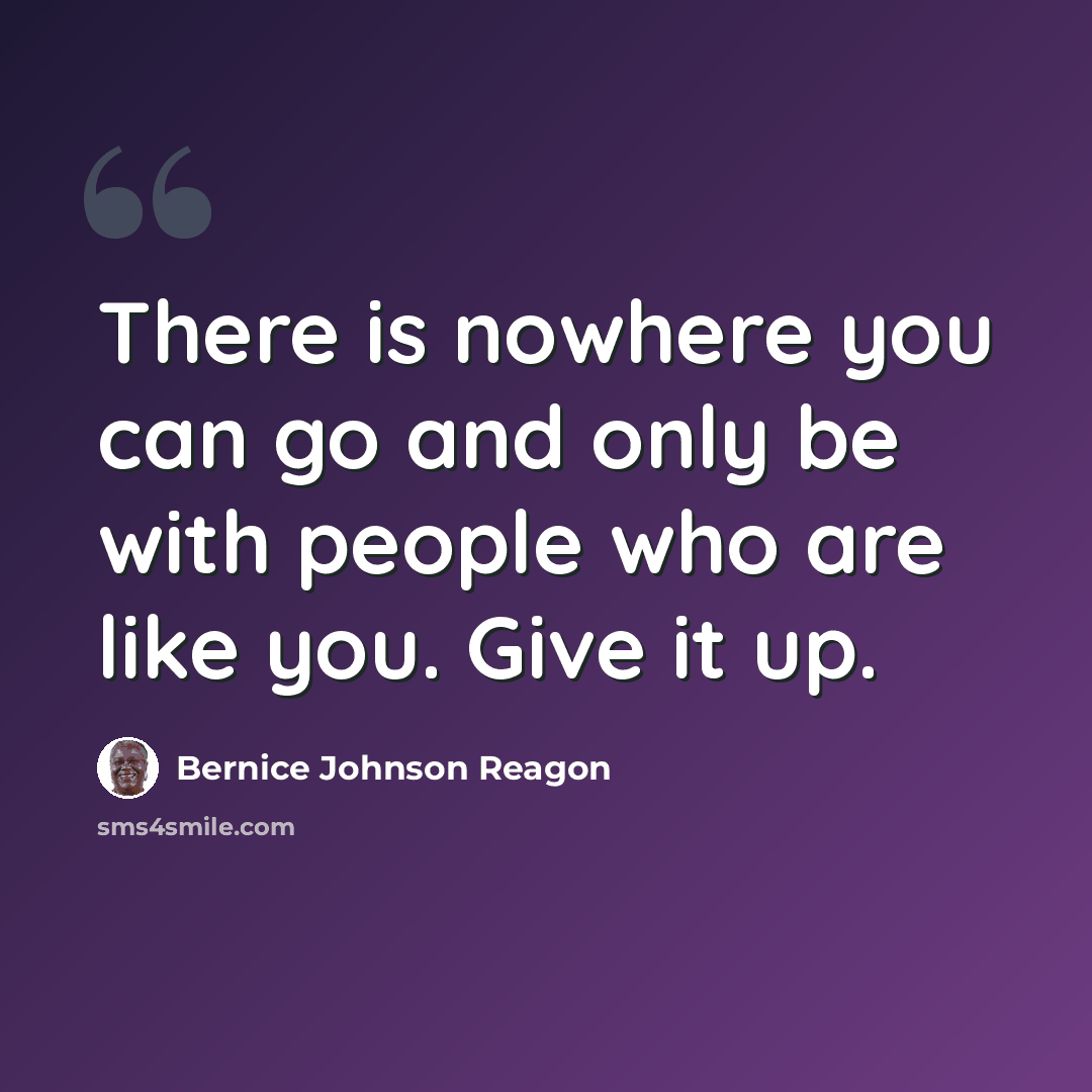 “There is nowhere you can go and only be with people who are like you. Give it up.” quote by Bernice Johnson Reagon