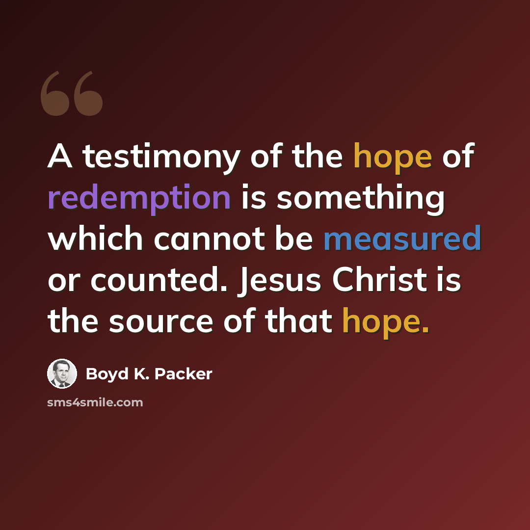 “A testimony of the hope of redemption is something which cannot be measured or counted. Jesus Christ is the source of that hope.” quote by Boyd K. Packer