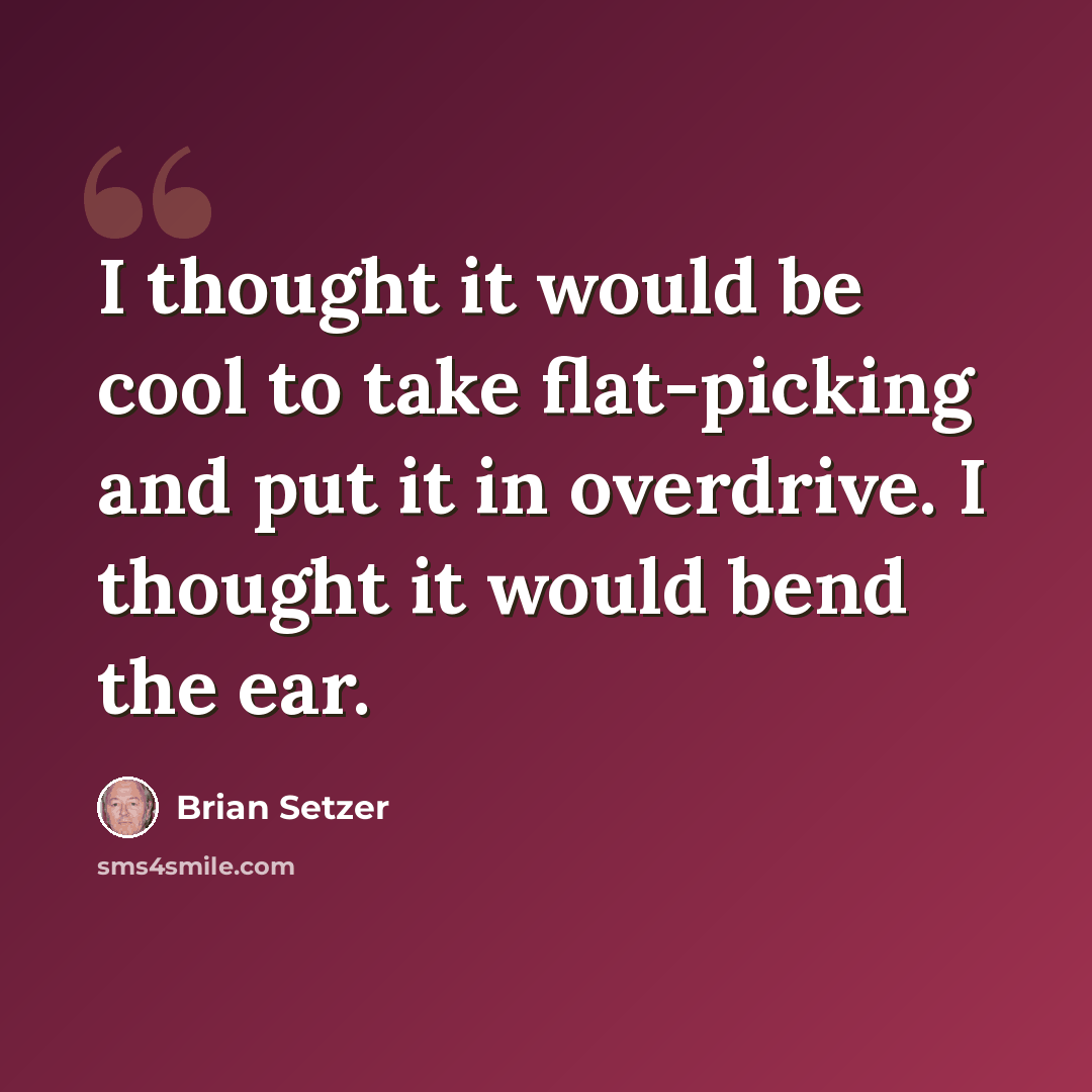 “I thought it would be cool to take flat-picking and put it in overdrive. I thought it would bend the ear.” quote by Brian Setzer