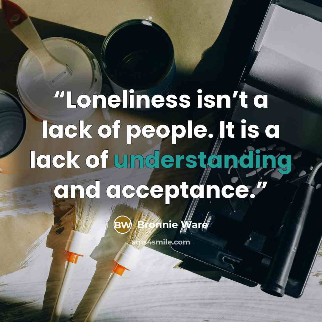 “Loneliness isn’t a lack of people. It is a lack of understanding and acceptance.” quote by Bronnie Ware