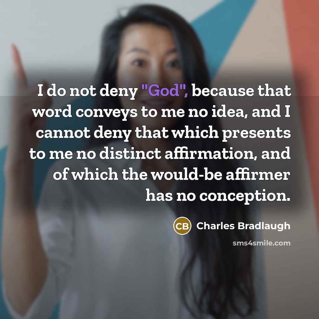 “I do not deny "God", because that word conveys to me no idea, and I cannot deny that which presents to me no distinct affirmation, and of which the would-be affirmer has no conception.” quote by Charles Bradlaugh