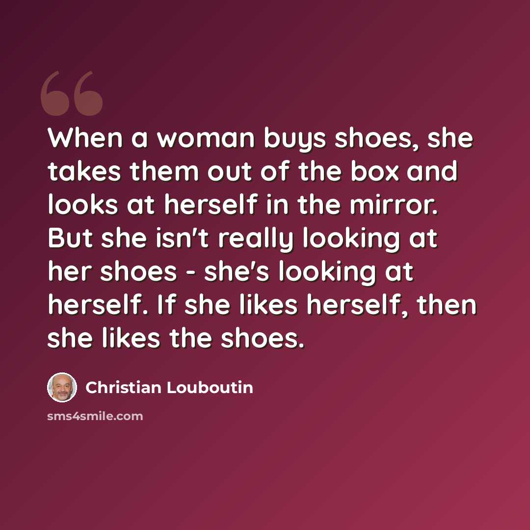 “When a woman buys shoes, she takes them out of the box and looks at herself in the mirror. But she isn't really looking at her shoes - she's looking at herself. If she likes herself, then she likes the shoes.” quote by Christian Louboutin