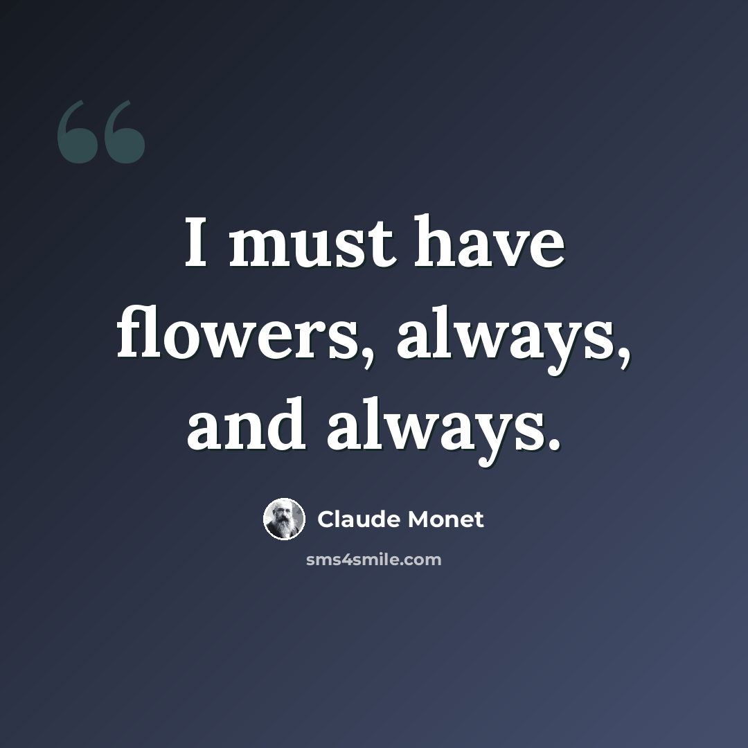 “I must have flowers, always, and always.” quote by Claude Monet