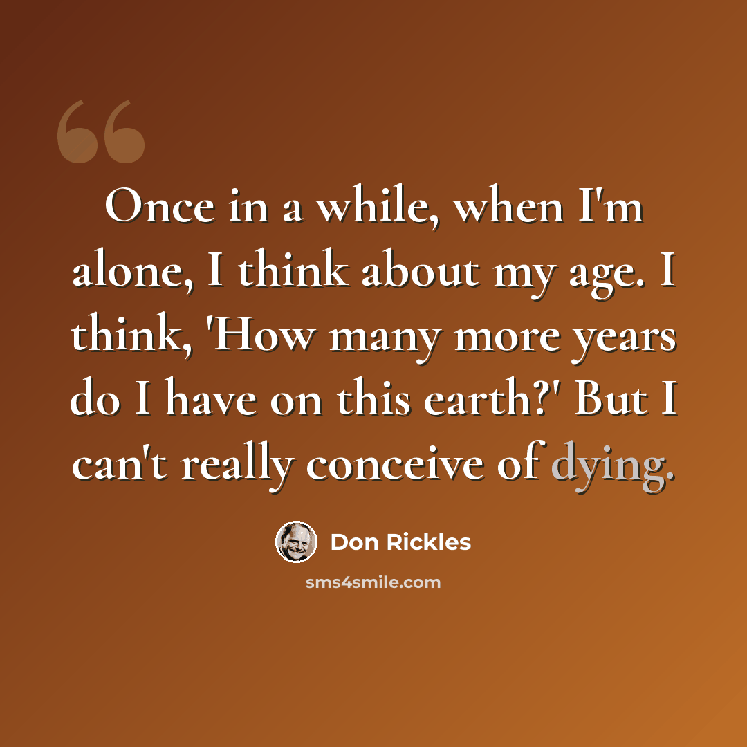 “Once in a while, when I'm alone, I think about my age. I think, 'How many more years do I have on this earth?' But I can't really conceive of dying.” quote by Don Rickles