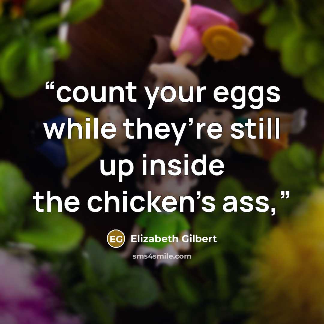 “count your eggs while they’re still up inside the chicken’s ass,” quote by Elizabeth Gilbert