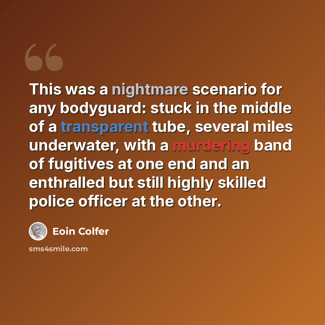 “This was a nightmare scenario for any bodyguard: stuck in the middle of a transparent tube, several miles underwater, with a murdering band of fugitives at one end and an enthralled but still highly skilled police officer at the other.” quote by Eoin Colfer