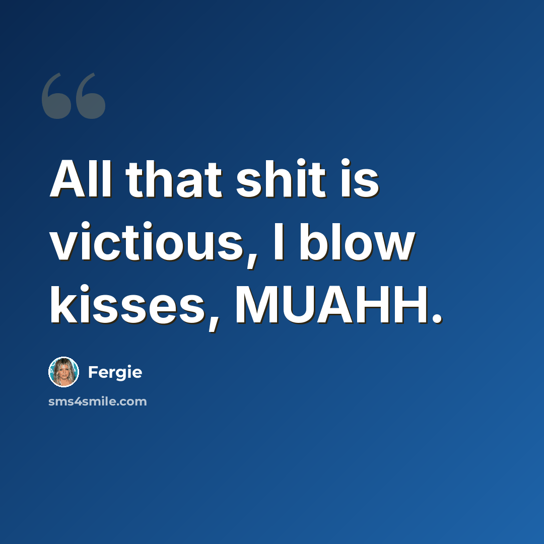 “All that shit is victious, I blow kisses, MUAHH.” quote by Fergie