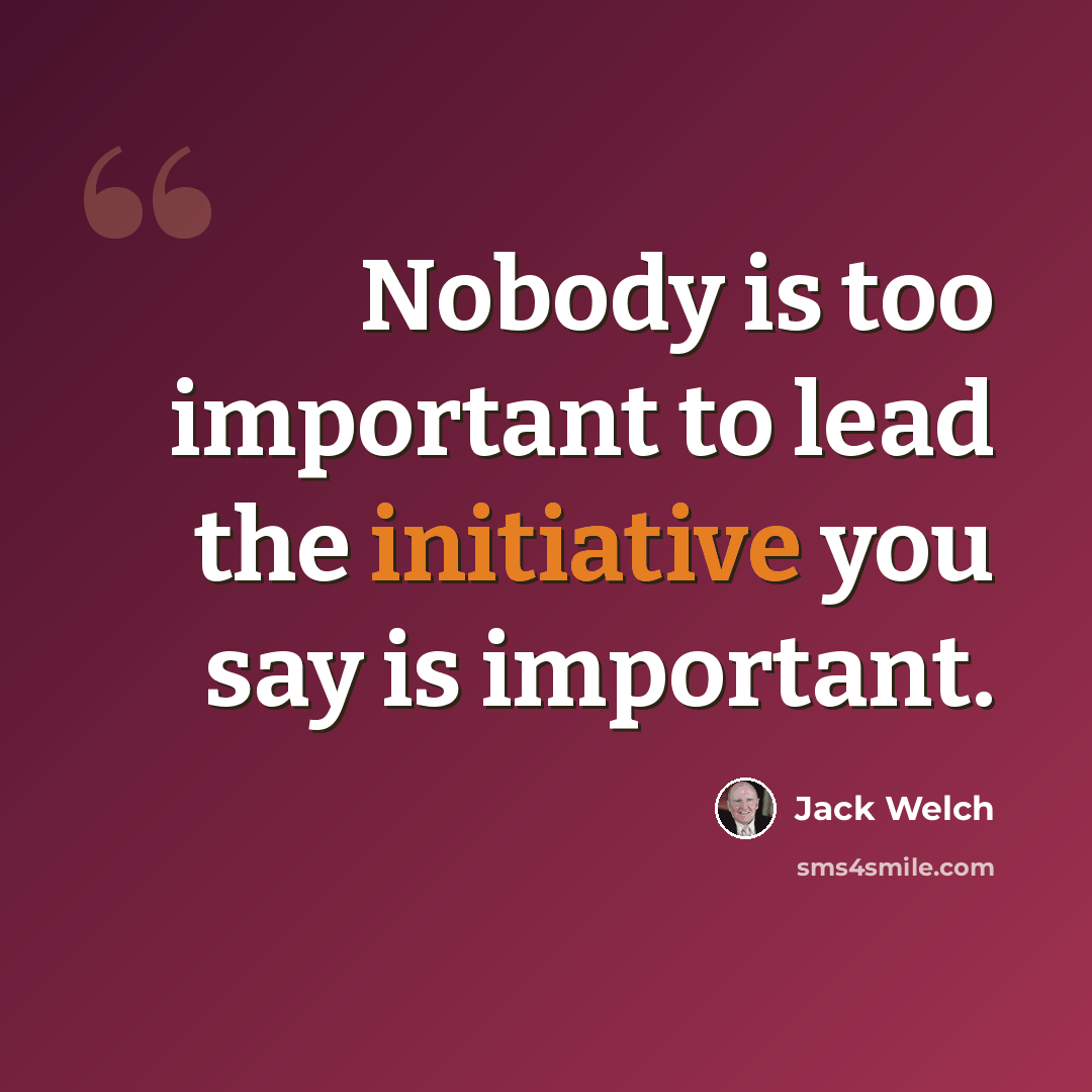 “Nobody is too important to lead the initiative you say is important.” quote by Jack Welch