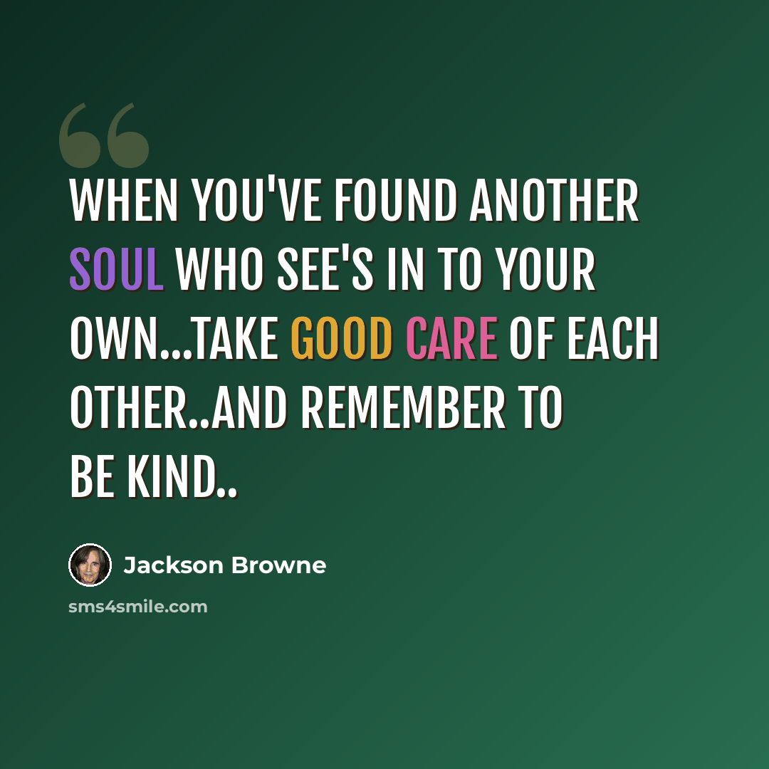 “When you've found another soul who see's in to your own...take good care of each other..and remember to be kind..” quote by Jackson Browne