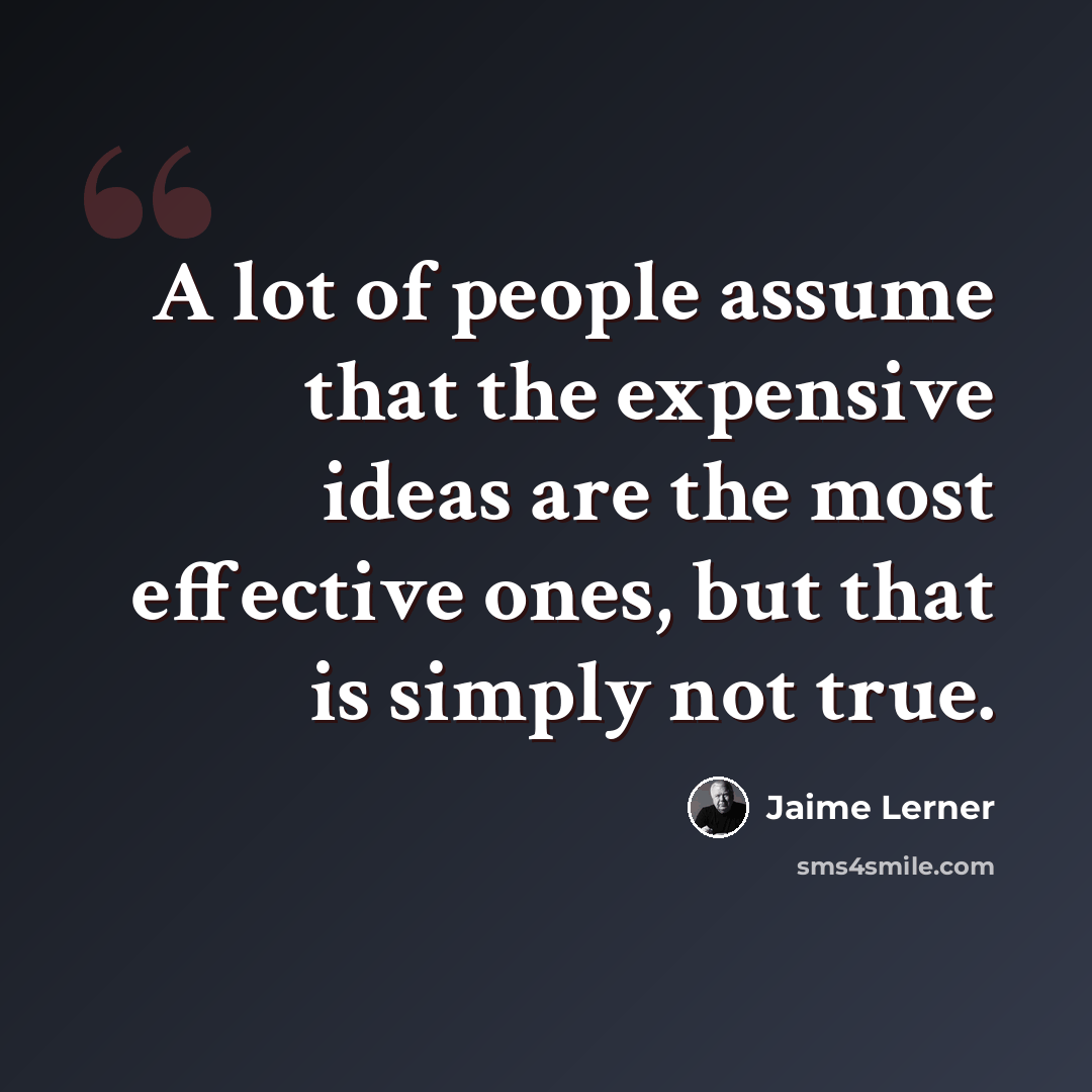 “A lot of people assume that the expensive ideas are the most effective ones, but that is simply not true.” quote by Jaime Lerner